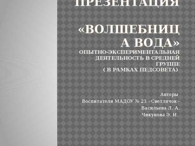 Презентация  «волшебница вода»  опытно-экспериментальная деятельность в средней группе  ( в рамках педсовета) Авторы Воспитатели МАДОУ № 23 «Светлячок» Васильева Л. А. Чикунова Э. И.