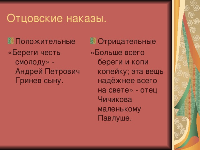 Отцовские наказы. Положительные Отрицательные «Береги честь смолоду» - Андрей Петрович Гринев сыну. «Больше всего береги и копи копейку; эта вещь надёжнее всего на свете» - отец Чичикова маленькому Павлуше.