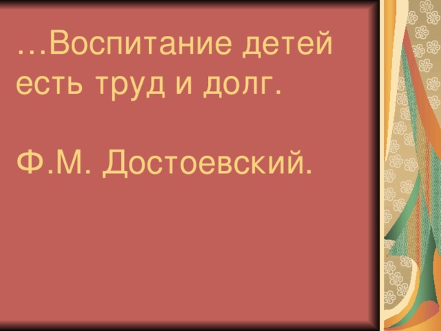 … Воспитание детей есть труд и долг.   Ф.М. Достоевский.