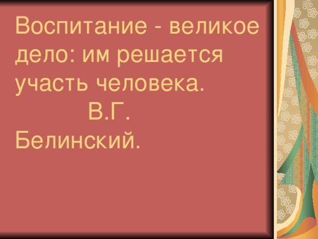 Воспитание - великое дело: им решается участь человека.  В.Г. Белинский.