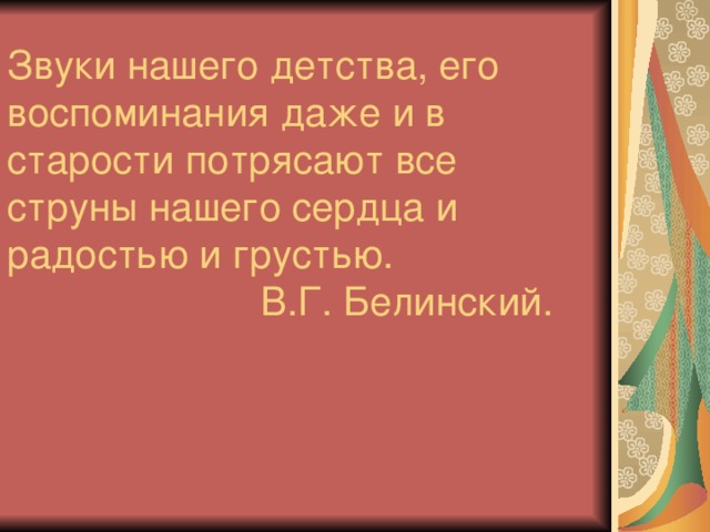 Звуки нашего детства, его воспоминания даже и в старости потрясают все струны нашего сердца и радостью и грустью.  В.Г. Белинский.