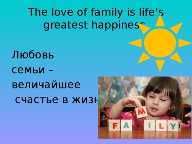 The love of family is life’s greatest happiness. Любовь семьи – величайшее  счастье в жизни.