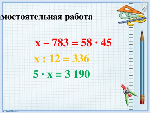 Самостоятельная работа  х – 783 = 58 · 45 х : 12 = 336 5 · х = 3 190  