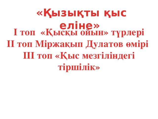 «Қызықты қыс еліне» І топ «Қысқы ойын» түрлері ІІ топ Міржақып Дулатов өмірі ІІІ топ «Қыс мезгіліндегі тіршілік»