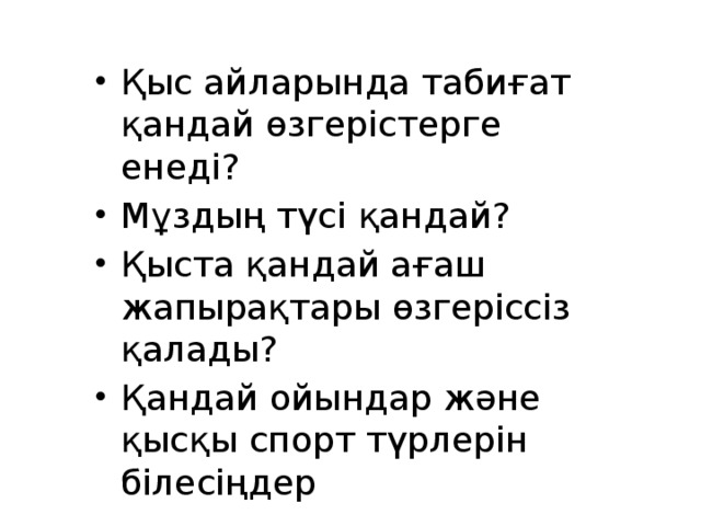 Қыс айларында табиғат қандай өзгерістерге енеді? Мұздың түсі қандай? Қыста қандай ағаш жапырақтары өзгеріссіз қалады? Қандай ойындар және қысқы спорт түрлерін білесіңдер