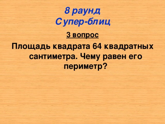 8 раунд  Супер-блиц 3 вопрос Площадь квадрата 64 квадратных сантиметра. Чему равен его периметр ?