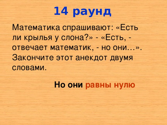 1 4 раунд Математика спрашивают: «Есть ли крылья у слона?» - «Есть, - отвечает математик, - но они…». Закончите этот анекдот двумя словами. Но они равны нулю