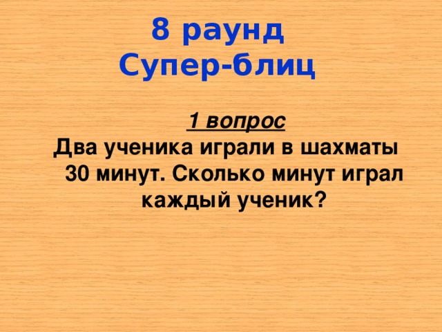 8 раунд Супер-блиц  1 вопрос Два ученика играли в шахматы 30 минут. Сколько минут играл каждый ученик ?