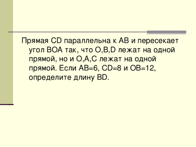 Прямая CD параллельна к AB и пересекает угол BOA так, что O,B,D лежат на одной прямой, но и O,A,C лежат на одной прямой. Если AB=6, CD=8 и OB=12, определите длину BD.
