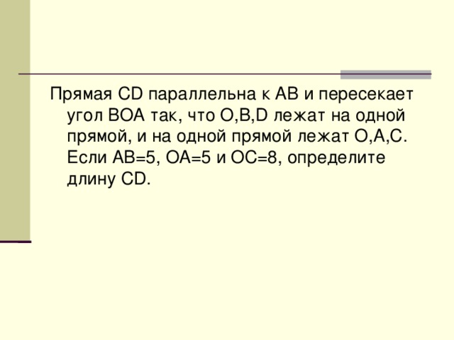 Прямая CD параллельна к AB и пересекает угол BOA так, что O,B,D лежат на одной прямой, и на одной прямой лежат O,A,C. Если AB=5, OA=5 и OC=8, определите длину CD.