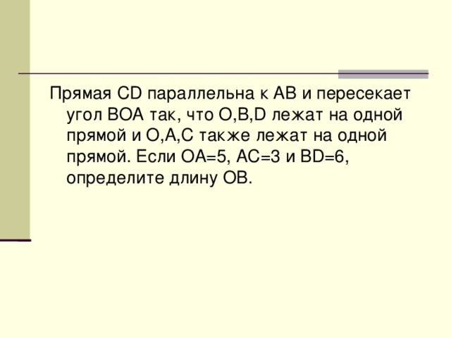 Прямая CD параллельна к AB и пересекает угол BOA так, что O,B,D лежат на одной прямой и O,A,C также лежат на одной прямой. Если OA=5, AC=3 и BD=6, определите длину OB.