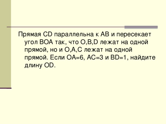 Прямая CD параллельна к AB и пересекает угол BOA так, что O,B,D лежат на одной прямой, но и O,A,C лежат на одной прямой. Если OA=6, AC=3 и BD=1, найдите длину OD.