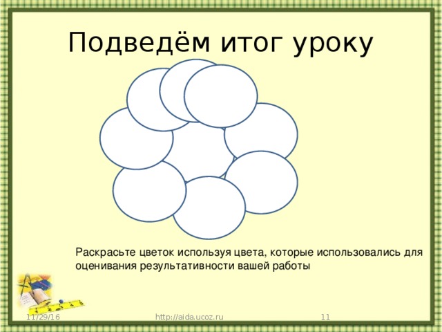 Подведём итог уроку Раскрасьте цветок используя цвета, которые использовались для оценивания результативности вашей работы 11/29/16 http://aida.ucoz.ru