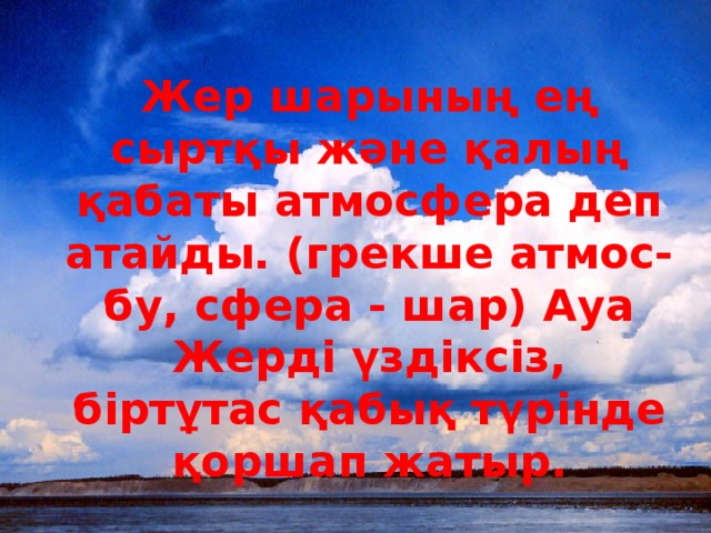 Жер шарының ең сыртқы және қалың қабаты атмосфера деп атайды. (грекше атмос- бу, сфера - шар) Ауа Жерді үздіксіз, біртұтас қабық түрінде қоршап жатыр.