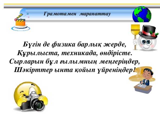 Грамотамен марапаттау     Бүгін де физика барлық жерде, Құрылыста, техникада, өндірісте. Сырларын бұл ғылымның меңгеріңдер, Шәкірттер ынта қойып үйреніңдер!