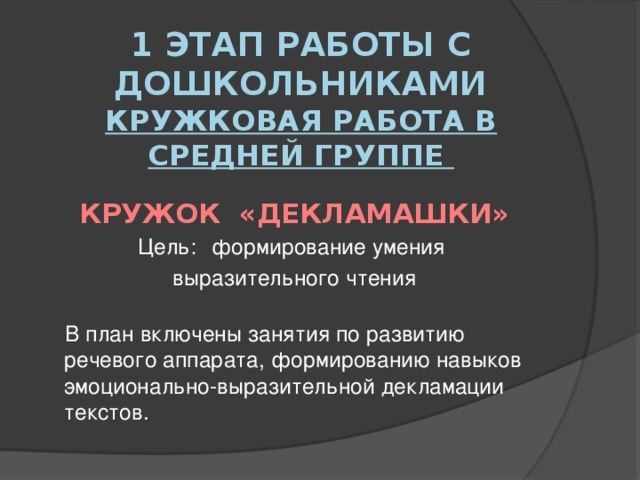 1 этап работы с дошкольниками  Кружковая работа в средней группе  Кружок «ДЕКЛАМАШКИ» Цель:  формирование умения выразительного чтения   В план включены занятия по развитию речевого аппарата, формированию навыков эмоционально-выразительной декламации текстов.