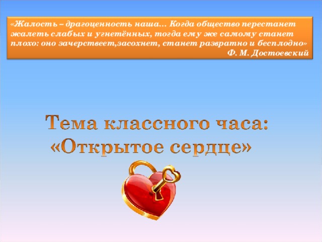 «Жалость – драгоценность наша… Когда общество перестанет жалеть слабых и угнетённых, тогда ему же самому станет плохо: оно зачерствеет,засохнет, станет развратно и бесплодно»  Ф. М. Достоевский