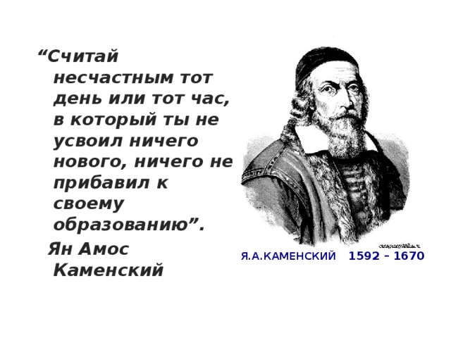 “ Считай несчастным тот день или тот час, в который ты не усвоил ничего нового, ничего не прибавил к своему образованию”.   Ян Амос Каменский Я.А.КАМЕНСКИЙ 1592 – 1670