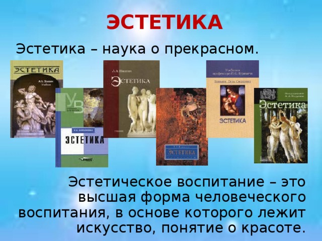 ЭСТЕТИКА Эстетика – наука о прекрасном. Эстетическое воспитание – это высшая форма человеческого воспитания, в основе которого лежит искусство, понятие о красоте.