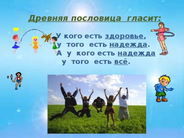 Древняя пословица гласит:    У кого есть здоровье ,  у того есть надежда .  А у кого есть надежда  у того есть всё .