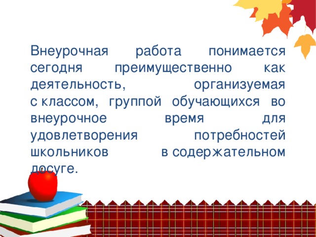 Внеурочная работа понимается сегодня преимущественно как деятельность, организуемая с классом, группой обучающихся во внеурочное время для удовлетворения потребностей школьников в содержательном досуге.