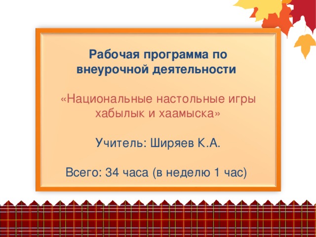 Рабочая программа по внеурочной деятельности  «Национальные настольные игры хабылык и хаамыска» Учитель: Ширяев К.А. Всего: 34 часа (в неделю 1 час)