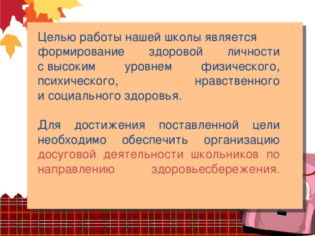 Целью работы нашей школы является формирование здоровой личности с высоким уровнем физического, психического, нравственного и социального здоровья. Для достижения поставленной цели необходимо обеспечить организацию досуговой деятельности школьников по направлению здоровьесбережения.