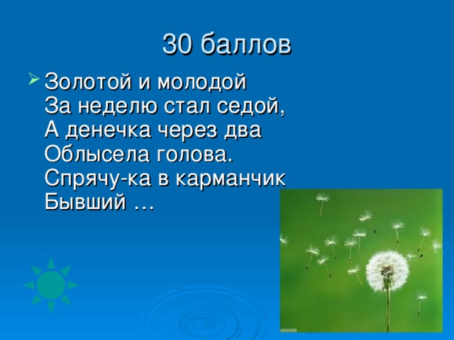 Золотой и молодой  За неделю стал седой,  А денечка через два  Облысела голова.  Спрячу-ка в карманчик  Бывший …