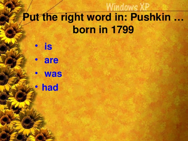 Put the right word in: Pushkin … born in 1799    is  are  was had