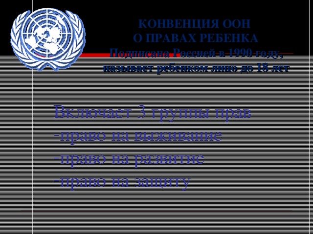 КОНВЕНЦИЯ ООН О ПРАВАХ РЕБЕНКА Подписана Россией в 1990 году, называет ребенком лицо до 18 лет Включает 3 группы прав