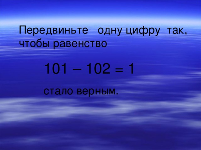 Передвиньте одну цифру так, чтобы равенство  101 – 102 = 1  стало верным.