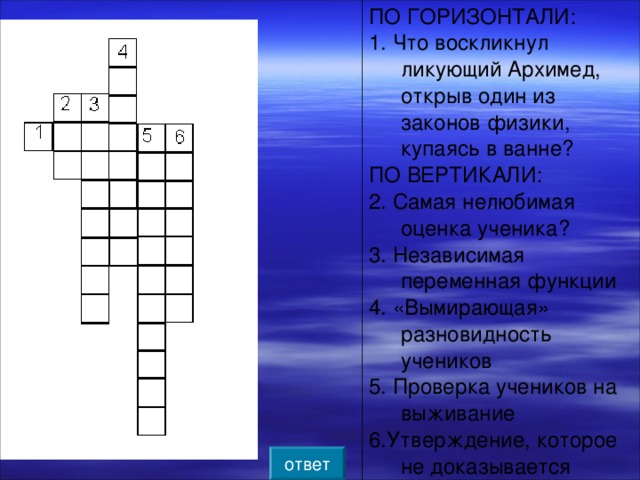 ПО ГОРИЗОНТАЛИ: 1. Что воскликнул ликующий Архимед, открыв один из законов физики, купаясь в ванне? ПО ВЕРТИКАЛИ: 2. Самая нелюбимая оценка ученика? 3. Независимая переменная функции 4. «Вымирающая» разновидность учеников 5. Проверка учеников на выживание 6.Утверждение, которое не доказывается ответ