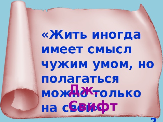 «Жить иногда имеет смысл чужим умом, но полагаться можно только на свой». ………… . ? Дж. Свифт