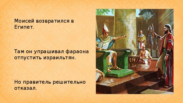 Моисей возвратился в Египет. Там он упрашивал фараона отпустить израильтян. Но правитель решительно отказал.