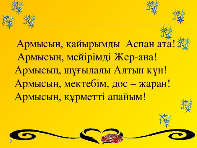 Армысың, қайырымды Аспан ата!  Армысың, мейірімді Жер-ана!  Армысың, шұғылалы Алтын күн!  Армысың, мектебім, дос – жаран!  Армысың, құрметті апайым!      