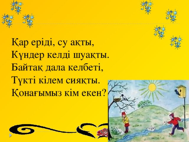 Қар еріді, су ақты, Күндер келді шуақты. Байтақ дала келбеті, Түкті кілем сияқты. Қонағымыз кім екен?