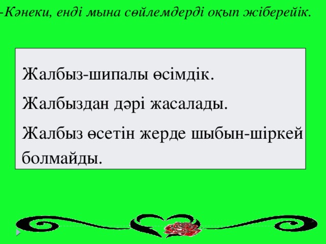 -Кәнеки, енді мына сөйлемдерді оқып жіберейік. Жалбыз-шипалы өсімдік. Жалбыздан дәрі жасалады. Жалбыз өсетін жерде шыбын-шіркей болмайды.