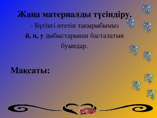 Жаңа материалды түсіндіру.   - Бүгінгі өтетін тақырыбымыз й, ң, у дыбыстарынан басталатын   буындар.   Мақсаты: