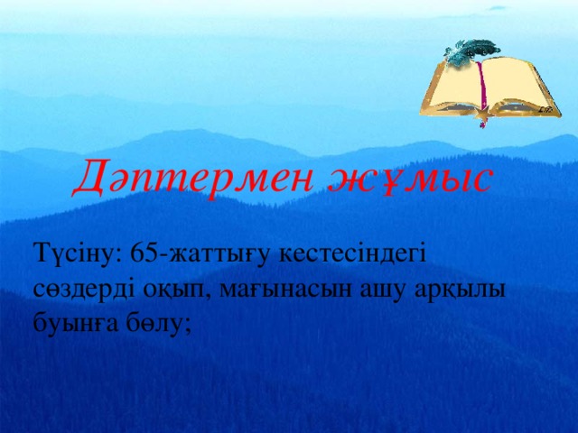 Дәптермен жұмыс Түсіну: 65-жаттығу кестесіндегі сөздерді оқып, мағынасын ашу арқылы буынға бөлу;