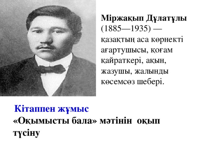 Міржақып Дұлатұлы (1885—1935) — қазақтың аса көрнекті ағартушысы, қоғам қайраткері, ақын, жазушы, жалынды көсемсөз шебері.   Кітаппен жұмыс «Оқымысты бала» мәтінін  оқып түсіну