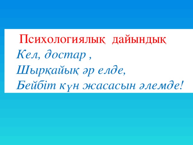 Психологиялық  дайындық    Кел, достар ,    Шырқайық әр елде,    Бейбіт күн жасасын әлемде!