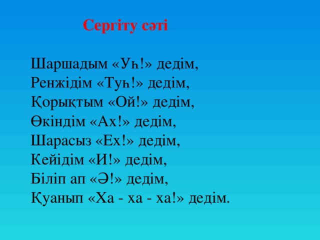 Сергіту сәті  Шаршадым «Уһ!» дедім,  Ренжідім «Туһ!» дедім,  Қорықтым «Ой!» дедім,  Өкіндім «Ах!» дедім,  Шарасыз «Ех!» дедім,  Кейідім «И!» дедім,  Біліп ап «Ә!» дедім,  Қуанып «Ха - ха - ха!» дедім.