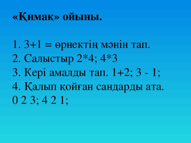 «Қимақ» ойыны.  1. 3+1 = өрнектің мәнін тап.  2. Салыстыр 2*4; 4*3  3. Кері амалды тап. 1+2; 3 - 1;  4. Қалып қойған сандарды ата. 0 2 3; 4 2 1;