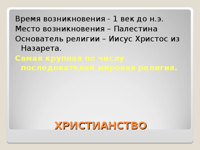 Время возникновения - 1 век до н.э. Место возникновения – Палестина Основатель религии – Иисус Христос из Назарета. Самая крупная по числу последователей мировая религия.   ХРИСТИАНСТВО