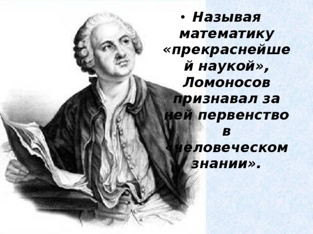 Называя математику «прекраснейшей наукой», Ломоносов признавал за ней первенство в «человеческом знании».