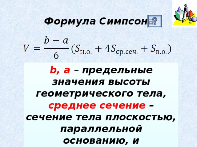 Формула Симпсона b, a  – предельные значения высоты геометрического тела, среднее сечение – сечение тела плоскостью, параллельной основанию, и проходящей через середину высоты