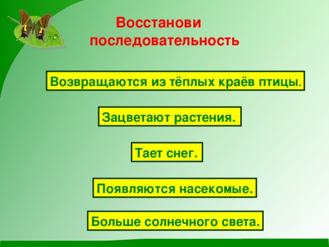 Восстанови  последовательность Возвращаются из тёплых краёв птицы . Зацветают растения. Тает снег. Появляются насекомые. Больше солнечного света.