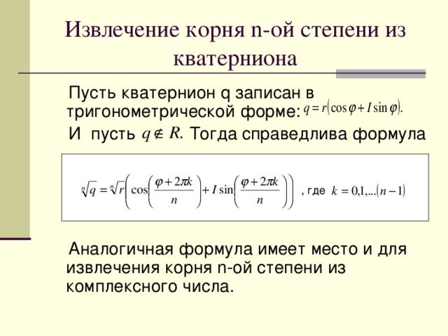 Извлечение корня n- ой степени из кватерниона  Пусть кватернион q записан в тригонометрической форме:  И пусть Тогда справедлива формула  Аналогичная формула имеет место и для извлечения корня n- ой степени из комплексного числа.