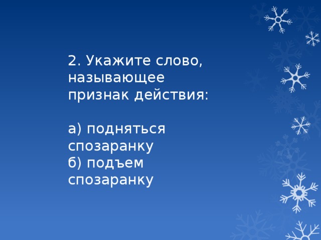 2. Укажите слово, называющее признак действия: а) подняться спозаранку б) подъем спозаранку