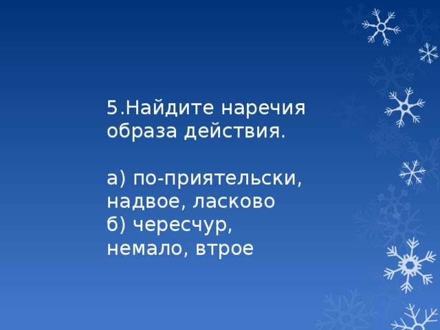 5.Найдите наречия образа действия. а) по-приятельски, надвое, ласково б) чересчур, немало, втрое